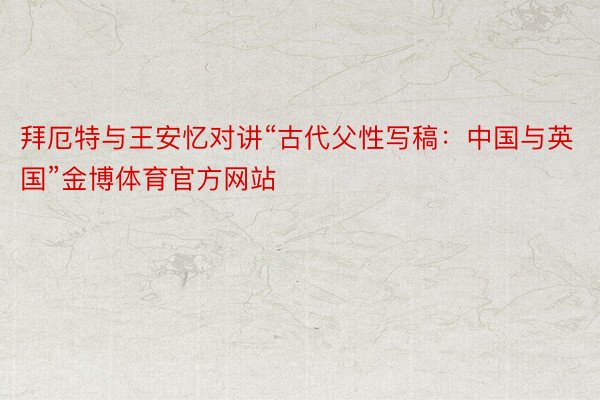 拜厄特与王安忆对讲“古代父性写稿：中国与英国”金博体育官方网站