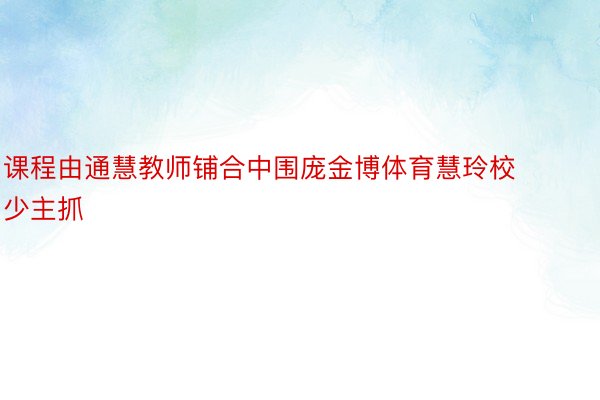 课程由通慧教师铺合中围庞金博体育慧玲校少主抓