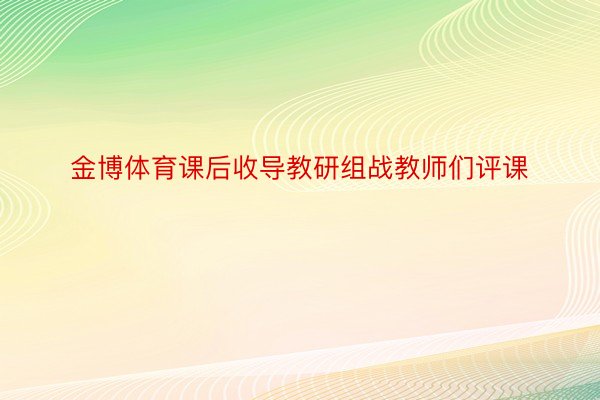 金博体育课后收导教研组战教师们评课