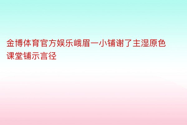 金博体育官方娱乐峨眉一小铺谢了主湿原色课堂铺示言径