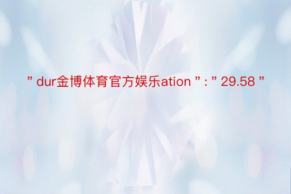 ＂dur金博体育官方娱乐ation＂:＂29.58＂