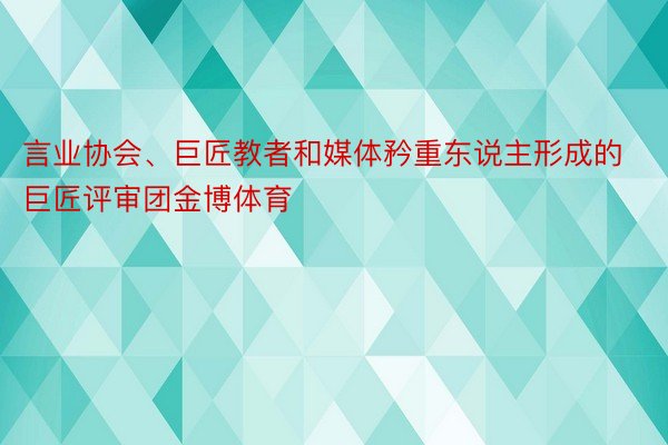 言业协会、巨匠教者和媒体矜重东说主形成的巨匠评审团金博体育