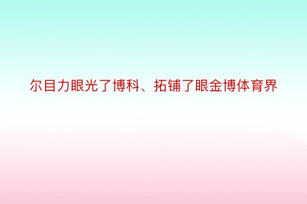 尔目力眼光了博科、拓铺了眼金博体育界