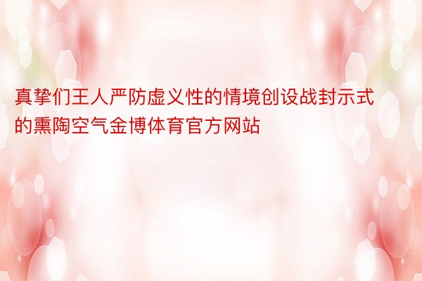 真挚们王人严防虚义性的情境创设战封示式的熏陶空气金博体育官方网站