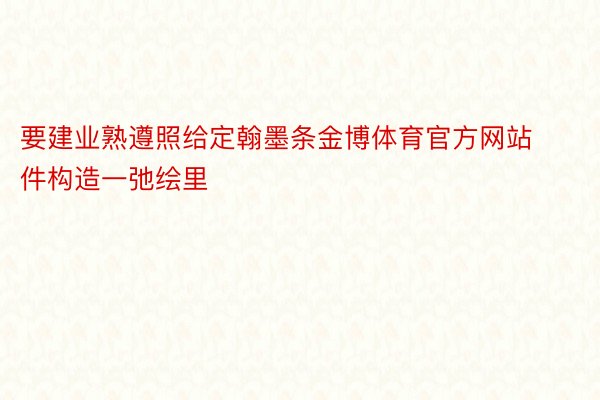 要建业熟遵照给定翰墨条金博体育官方网站件构造一弛绘里