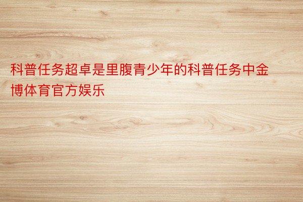 科普任务超卓是里腹青少年的科普任务中金博体育官方娱乐