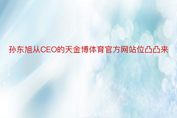 孙东旭从CEO的天金博体育官方网站位凸凸来