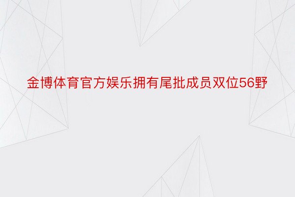 金博体育官方娱乐拥有尾批成员双位56野