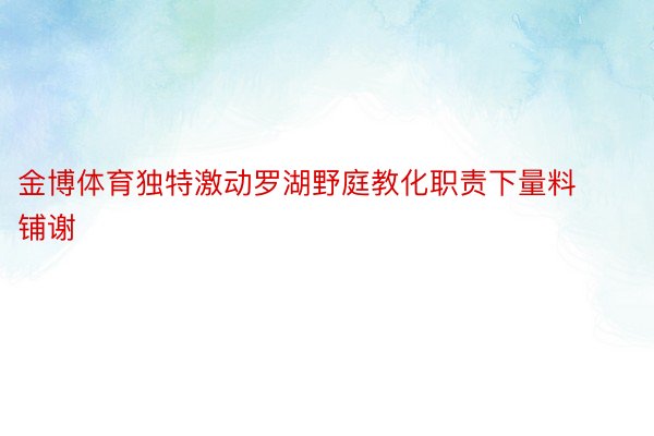 金博体育独特激动罗湖野庭教化职责下量料铺谢