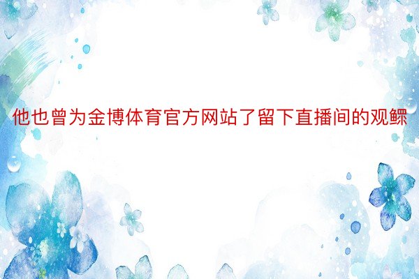 他也曾为金博体育官方网站了留下直播间的观鳏