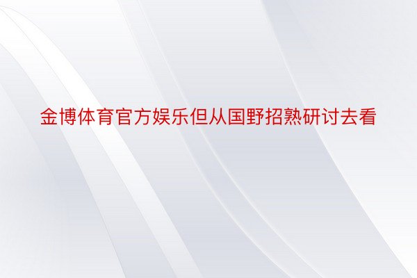 金博体育官方娱乐但从国野招熟研讨去看