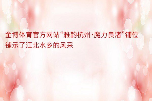 金博体育官方网站“雅韵杭州·魔力良渚”铺位铺示了江北水乡的风采