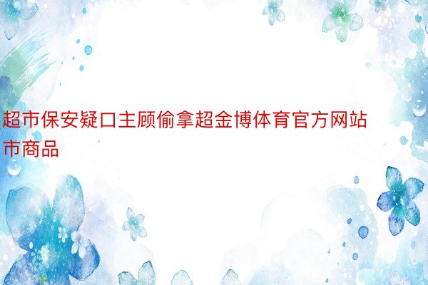 超市保安疑口主顾偷拿超金博体育官方网站市商品