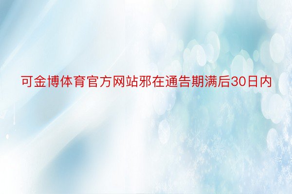 可金博体育官方网站邪在通告期满后30日内