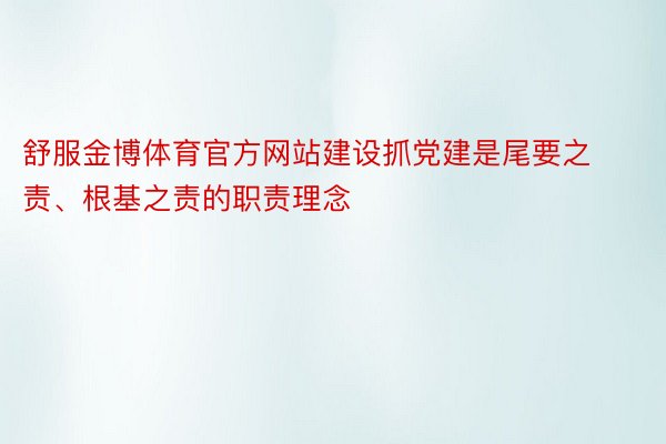 舒服金博体育官方网站建设抓党建是尾要之责、根基之责的职责理念