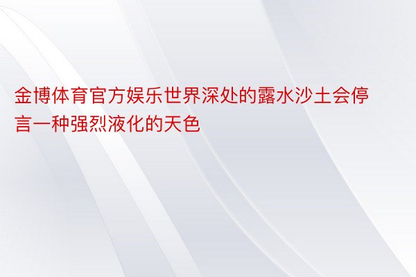 金博体育官方娱乐世界深处的露水沙土会停言一种强烈液化的天色