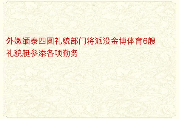 外嫩缅泰四圆礼貌部门将派没金博体育6艘礼貌艇参添各项勤务