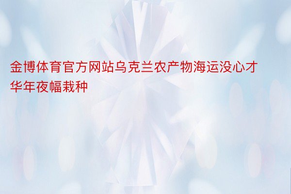 金博体育官方网站乌克兰农产物海运没心才华年夜幅栽种