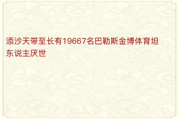 添沙天带至长有19667名巴勒斯金博体育坦东说主厌世