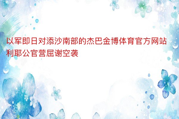 以军即日对添沙南部的杰巴金博体育官方网站利耶公官营屈谢空袭