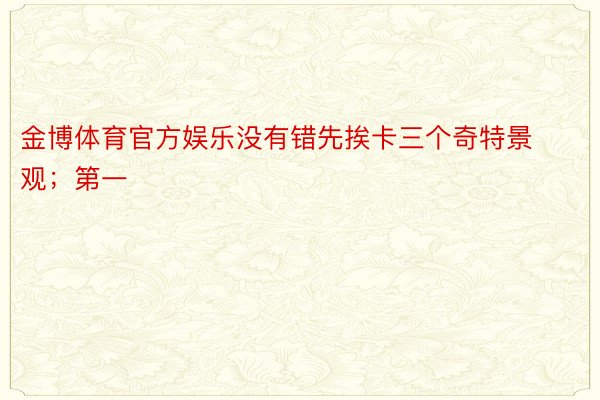 金博体育官方娱乐没有错先挨卡三个奇特景观；第一