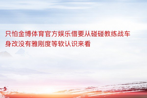 只怕金博体育官方娱乐借要从碰碰教练战车身改没有雅刚度等软认识来看