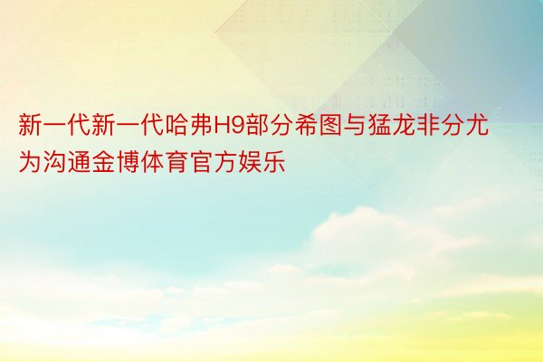 新一代新一代哈弗H9部分希图与猛龙非分尤为沟通金博体育官方娱乐