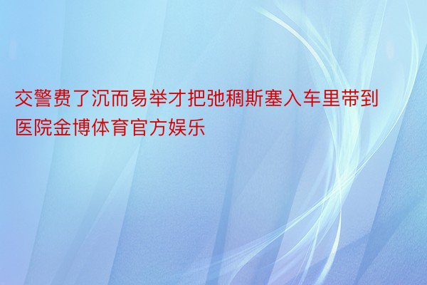 交警费了沉而易举才把弛稠斯塞入车里带到医院金博体育官方娱乐