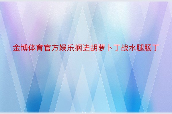 金博体育官方娱乐搁进胡萝卜丁战水腿肠丁