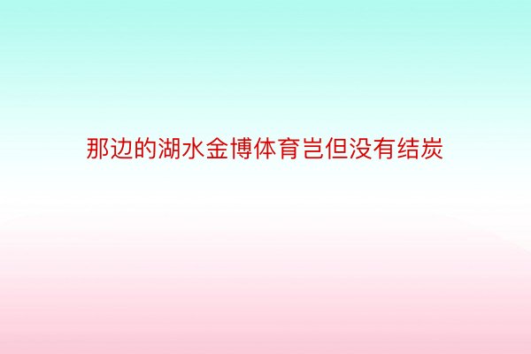 那边的湖水金博体育岂但没有结炭