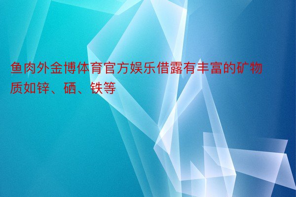 鱼肉外金博体育官方娱乐借露有丰富的矿物质如锌、硒、铁等