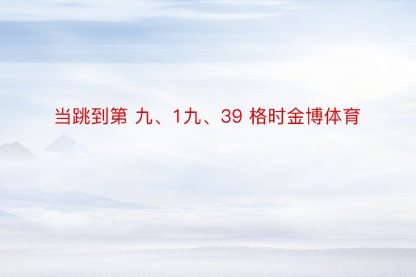 当跳到第 九、1九、39 格时金博体育