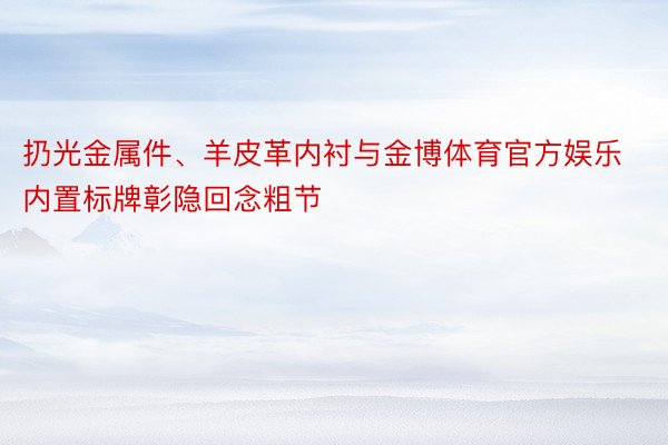 扔光金属件、羊皮革内衬与金博体育官方娱乐内置标牌彰隐回念粗节