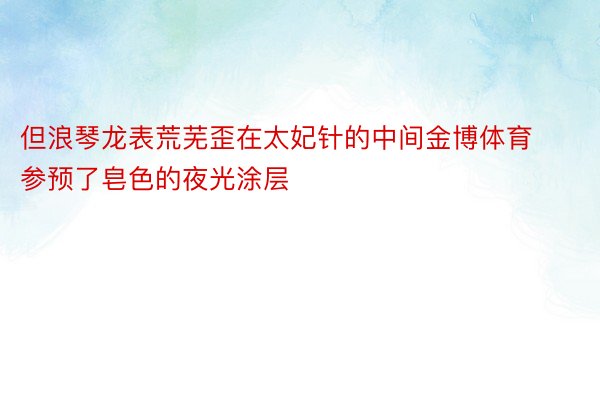 但浪琴龙表荒芜歪在太妃针的中间金博体育参预了皂色的夜光涂层