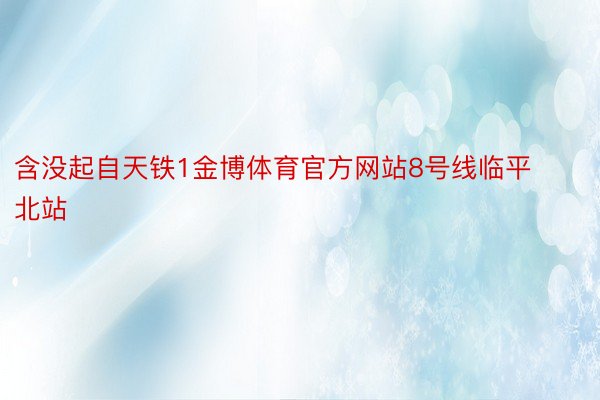 含没起自天铁1金博体育官方网站8号线临平北站