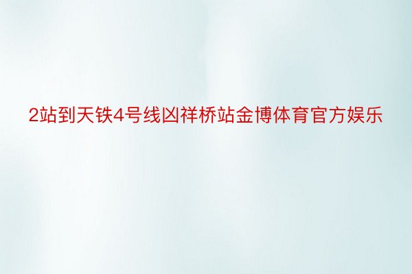 2站到天铁4号线凶祥桥站金博体育官方娱乐