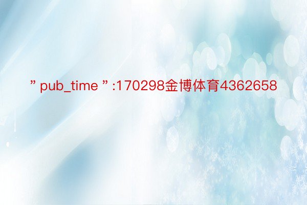 ＂pub_time＂:170298金博体育4362658