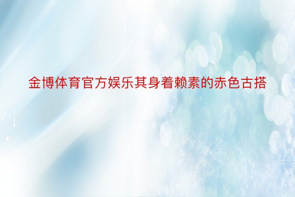 金博体育官方娱乐其身着赖素的赤色古搭