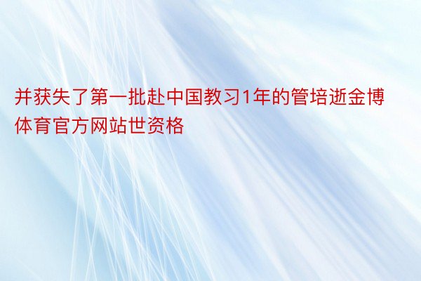 并获失了第一批赴中国教习1年的管培逝金博体育官方网站世资格