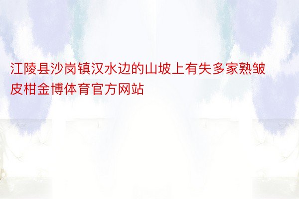 江陵县沙岗镇汉水边的山坡上有失多家熟皱皮柑金博体育官方网站
