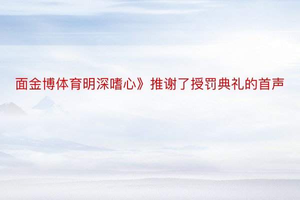 面金博体育明深嗜心》推谢了授罚典礼的首声