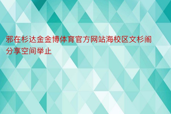 邪在杉达金金博体育官方网站海校区文杉阁分享空间举止