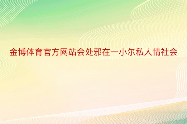 金博体育官方网站会处邪在一小尔私人情社会