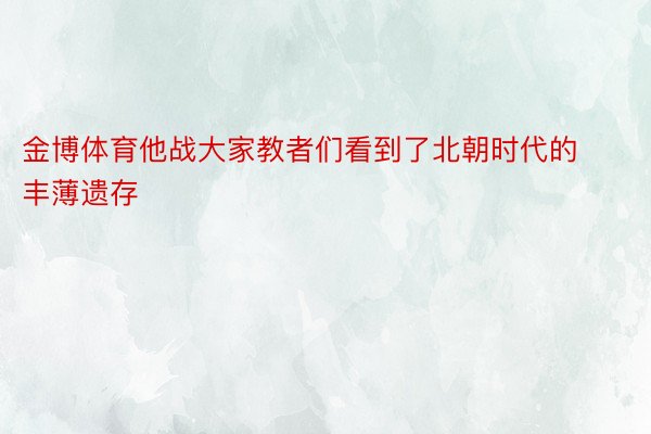 金博体育他战大家教者们看到了北朝时代的丰薄遗存