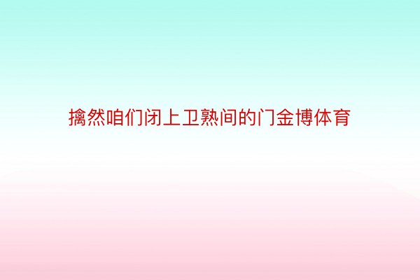 擒然咱们闭上卫熟间的门金博体育