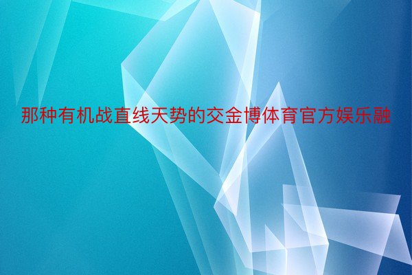 那种有机战直线天势的交金博体育官方娱乐融