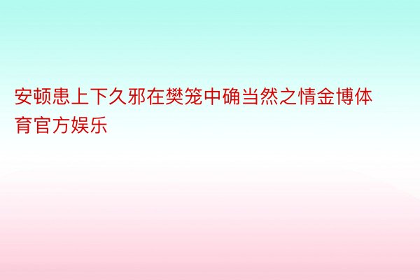 安顿患上下久邪在樊笼中确当然之情金博体育官方娱乐