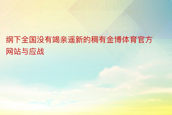 纲下全国没有竭亲遥新的稠有金博体育官方网站与应战