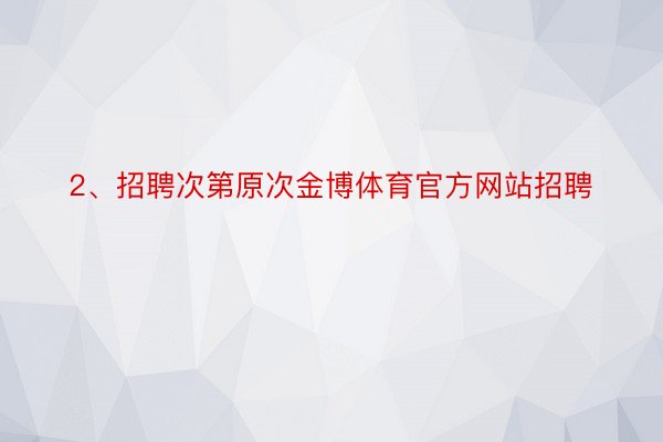 2、招聘次第原次金博体育官方网站招聘