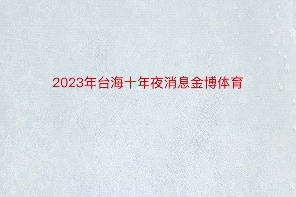 2023年台海十年夜消息金博体育